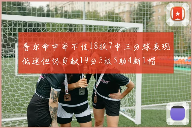 普尔命中率不佳18投7中三分球表现低迷但仍贡献19分5板5助4断1帽