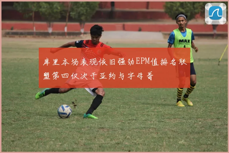 库里本场表现依旧强劲EPM值排名联盟第四仅次于亚约与字母哥