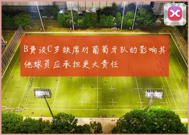 B费谈C罗缺席对葡萄牙队的影响其他球员应承担更大责任