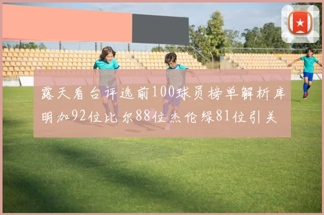 露天看台评选前100球员榜单解析库明加92位比尔88位杰伦绿81位引关注