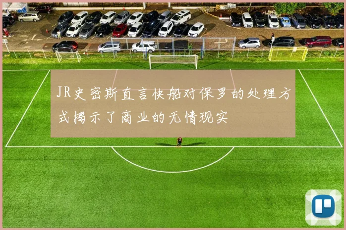 JR史密斯直言快船对保罗的处理方式揭示了商业的无情现实