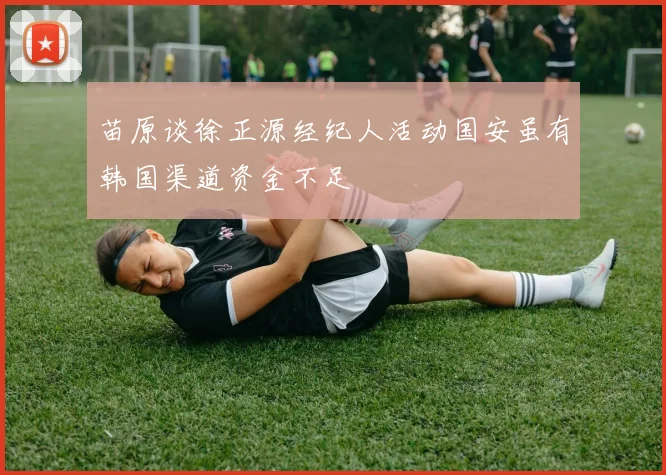 苗原谈徐正源经纪人活动国安虽有韩国渠道资金不足