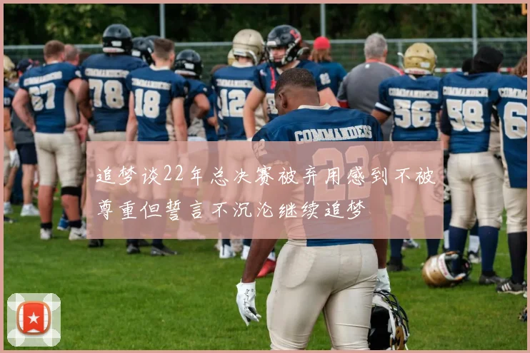 追梦谈22年总决赛被弃用感到不被尊重但誓言不沉沦继续追梦