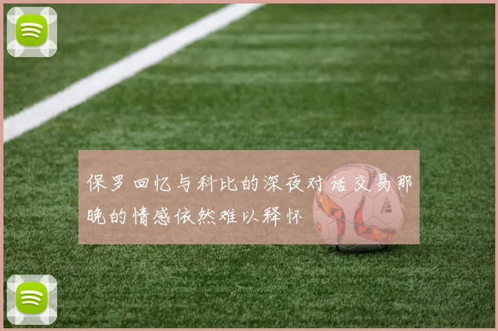 保罗回忆与科比的深夜对话交易那晚的情感依然难以释怀