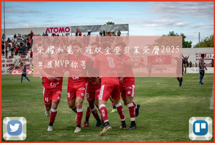荣耀加冕六冠双金登贝莱荣膺2025年度MVP称号
