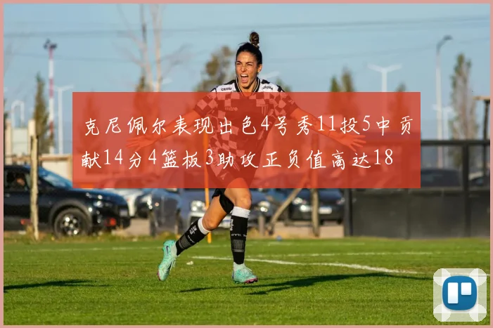 克尼佩尔表现出色4号秀11投5中贡献14分4篮板3助攻正负值高达18
