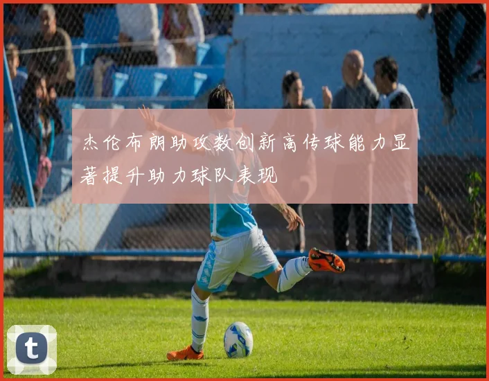 杰伦布朗助攻数创新高传球能力显著提升助力球队表现