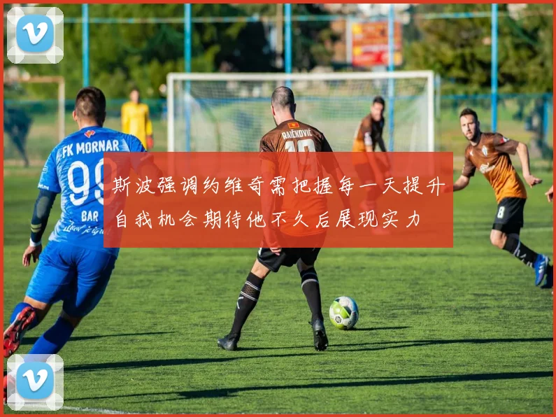 斯波强调约维奇需把握每一天提升自我机会期待他不久后展现实力