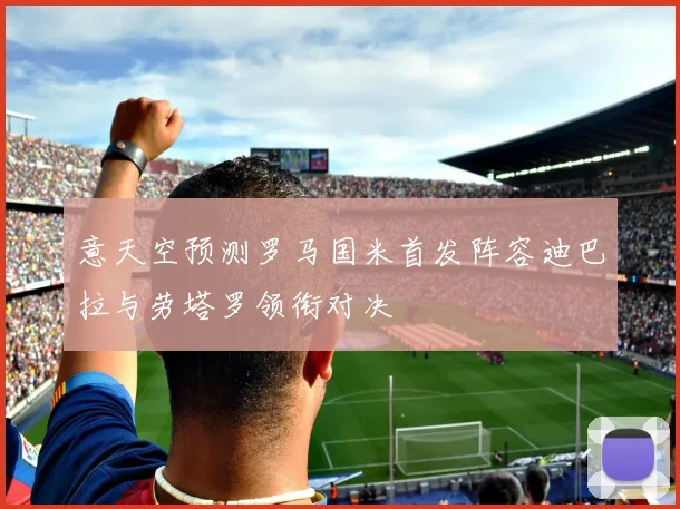 意天空预测罗马国米首发阵容迪巴拉与劳塔罗领衔对决
