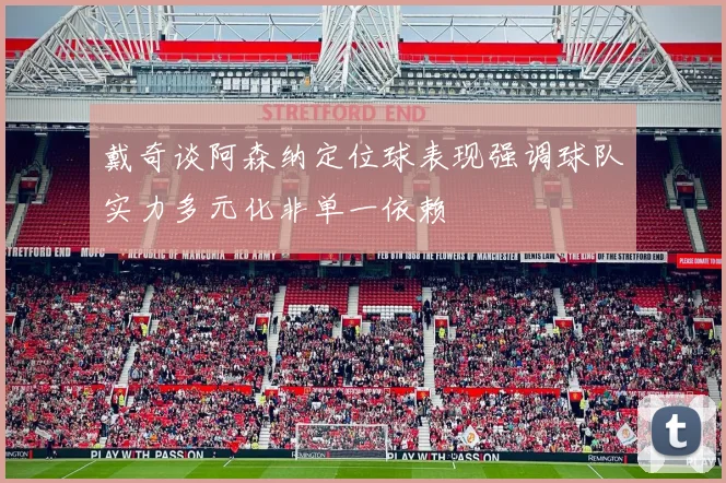 戴奇谈阿森纳定位球表现强调球队实力多元化非单一依赖