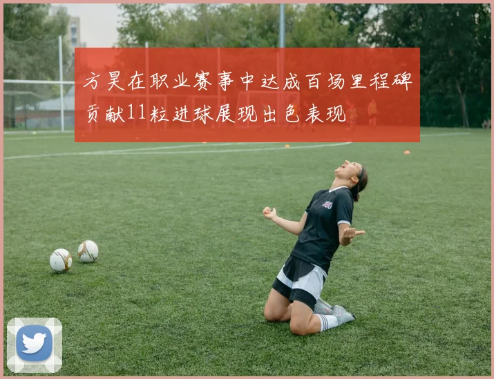 方昊在职业赛事中达成百场里程碑贡献11粒进球展现出色表现