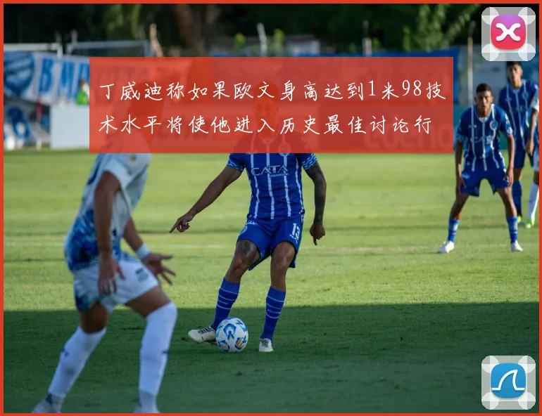 丁威迪称如果欧文身高达到1米98技术水平将使他进入历史最佳讨论行列