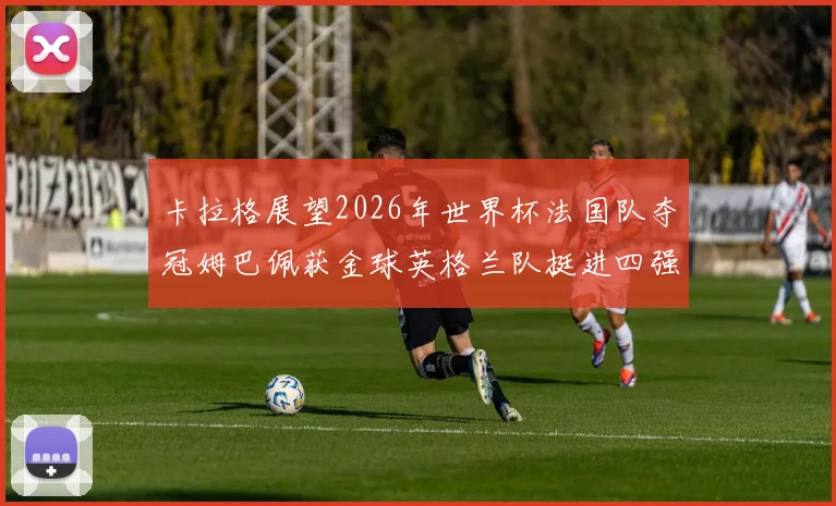 卡拉格展望2026年世界杯法国队夺冠姆巴佩获金球英格兰队挺进四强