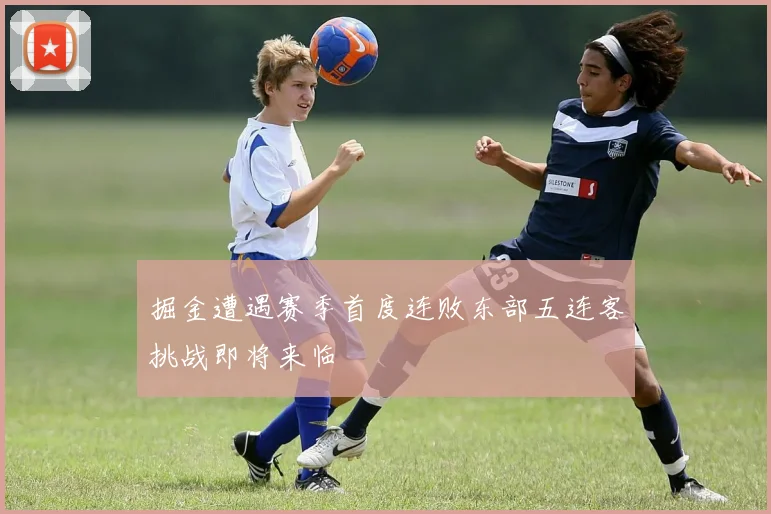 掘金遭遇赛季首度连败东部五连客挑战即将来临