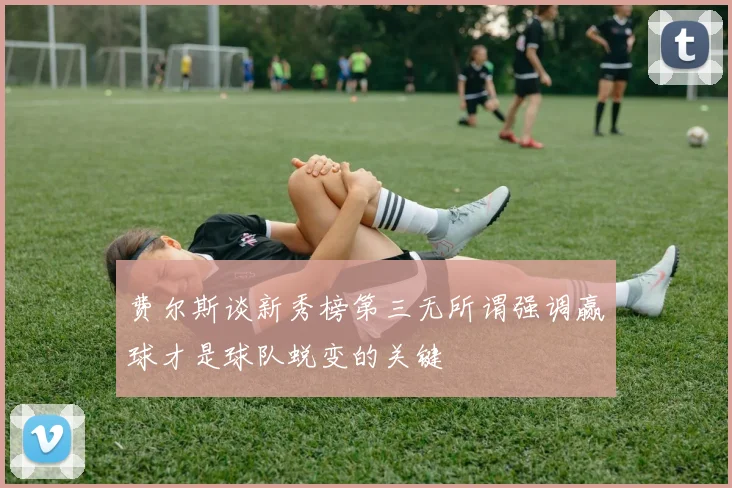 费尔斯谈新秀榜第三无所谓强调赢球才是球队蜕变的关键