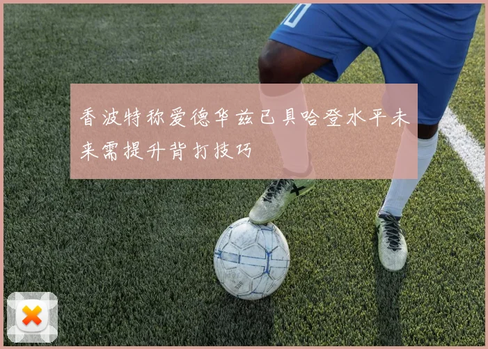 香波特称爱德华兹已具哈登水平未来需提升背打技巧