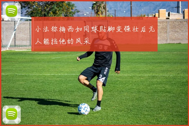 小法称梅西如同球贴脚变强壮后无人能挡他的风采