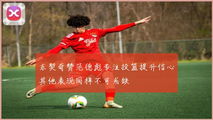 东契奇赞范德彪专注投篮提升信心其他表现同样不可或缺
