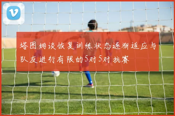 塔图姆谈恢复训练状态逐渐适应与队友进行有限的5对5对抗赛