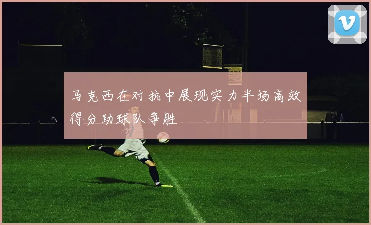 马克西在对抗中展现实力半场高效得分助球队争胜