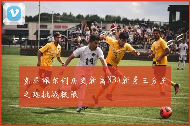 克尼佩尔创历史新高NBA新秀三分王之路挑战极限