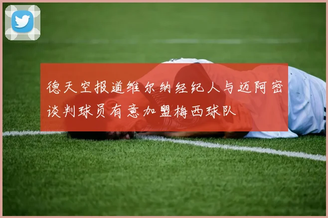 德天空报道维尔纳经纪人与迈阿密谈判球员有意加盟梅西球队