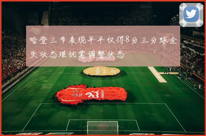 哈登三节表现平平仅得8分三分球全失状态堪忧需调整状态