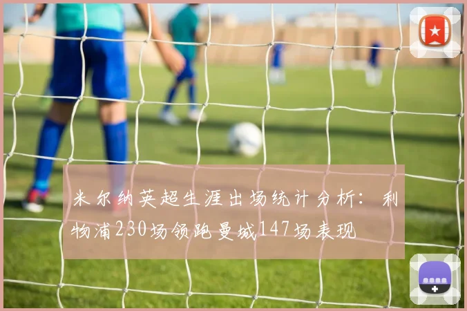 米尔纳英超生涯出场统计分析：利物浦230场领跑曼城147场表现