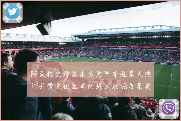 阿莱格里称国米为意甲夺冠最大热门并赞莫德里奇的感人表现与莱奥的务实转变