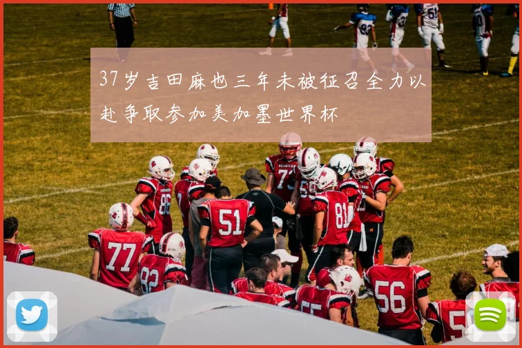 37岁吉田麻也三年未被征召全力以赴争取参加美加墨世界杯