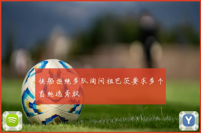 快船拒绝多队询问祖巴茨要求多个首轮选秀权