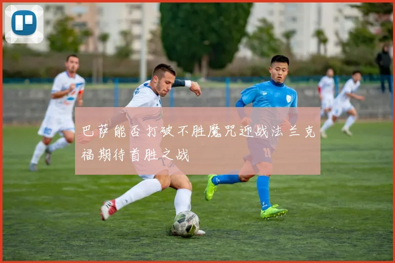 巴萨能否打破不胜魔咒迎战法兰克福期待首胜之战