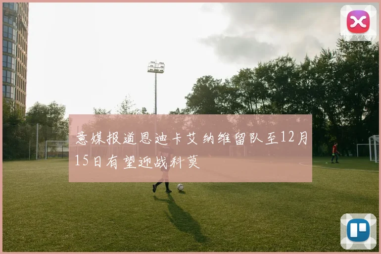 意媒报道恩迪卡艾纳维留队至12月15日有望迎战科莫
