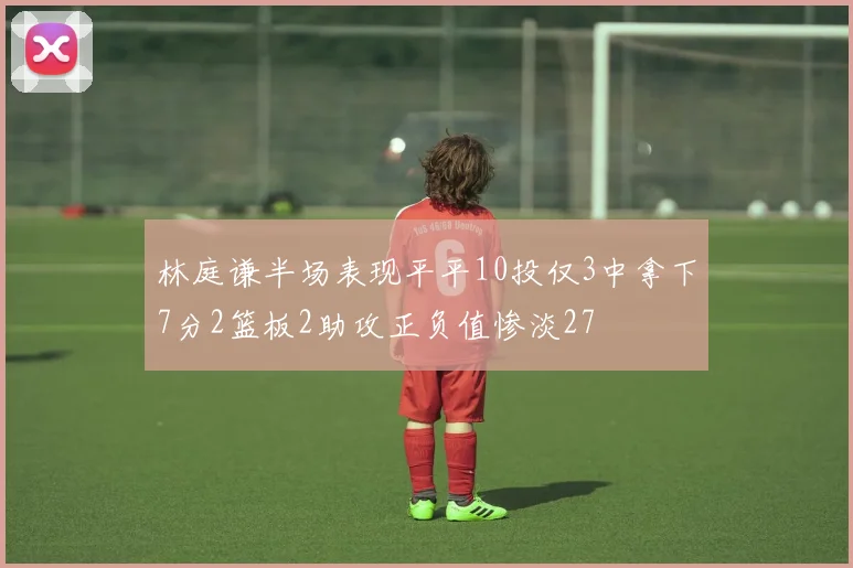 林庭谦半场表现平平10投仅3中拿下7分2篮板2助攻正负值惨淡27