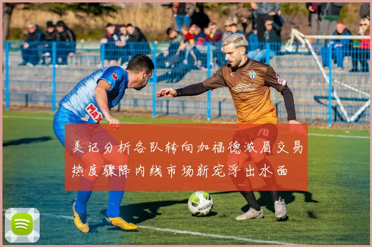 美记分析各队转向加福德浓眉交易热度骤降内线市场新宠浮出水面