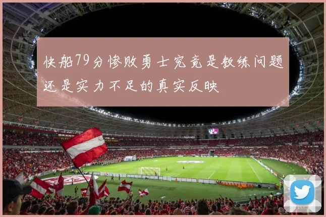 快船79分惨败勇士究竟是教练问题还是实力不足的真实反映