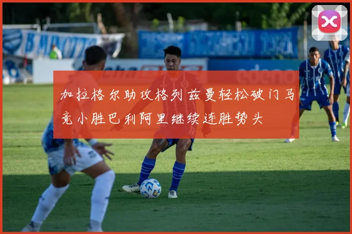 加拉格尔助攻格列兹曼轻松破门马竞小胜巴利阿里继续连胜势头