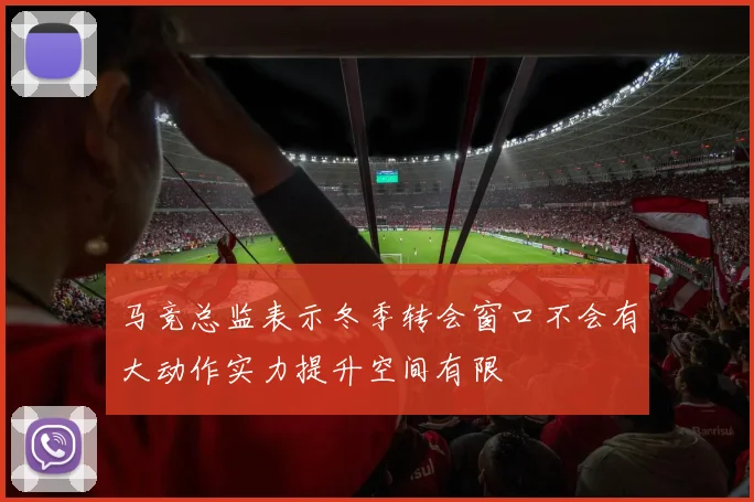 马竞总监表示冬季转会窗口不会有大动作实力提升空间有限