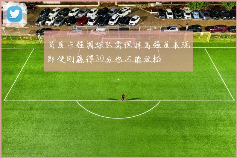 乌度卡强调球队需保持高强度表现即使刚赢得30分也不能放松