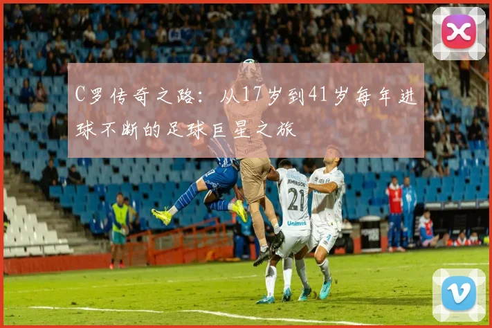 C罗传奇之路：从17岁到41岁每年进球不断的足球巨星之旅