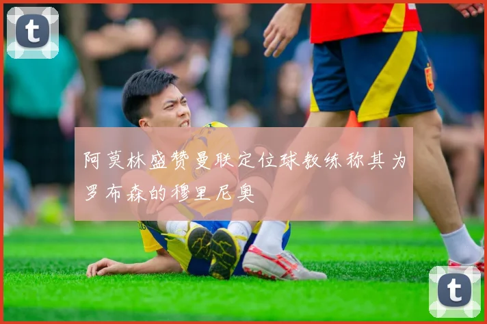 阿莫林盛赞曼联定位球教练称其为罗布森的穆里尼奥