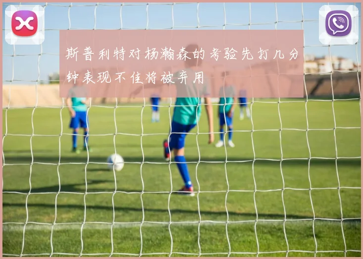 斯普利特对杨瀚森的考验先打几分钟表现不佳将被弃用