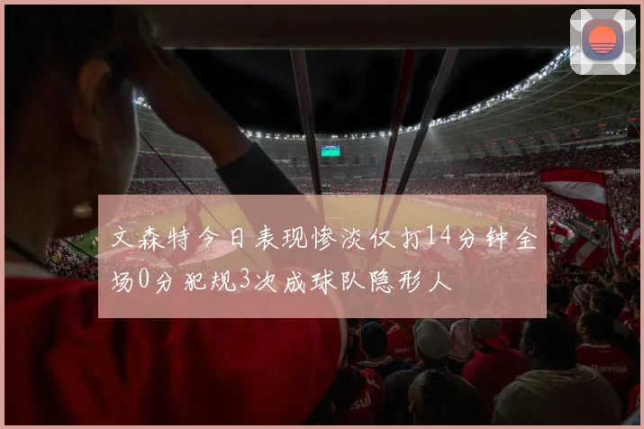 文森特今日表现惨淡仅打14分钟全场0分犯规3次成球队隐形人